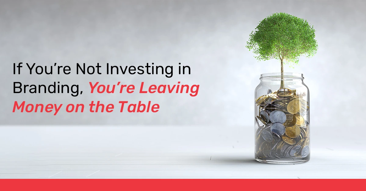 If You’re Not Investing in Branding, You’re Leaving Money on the Table
