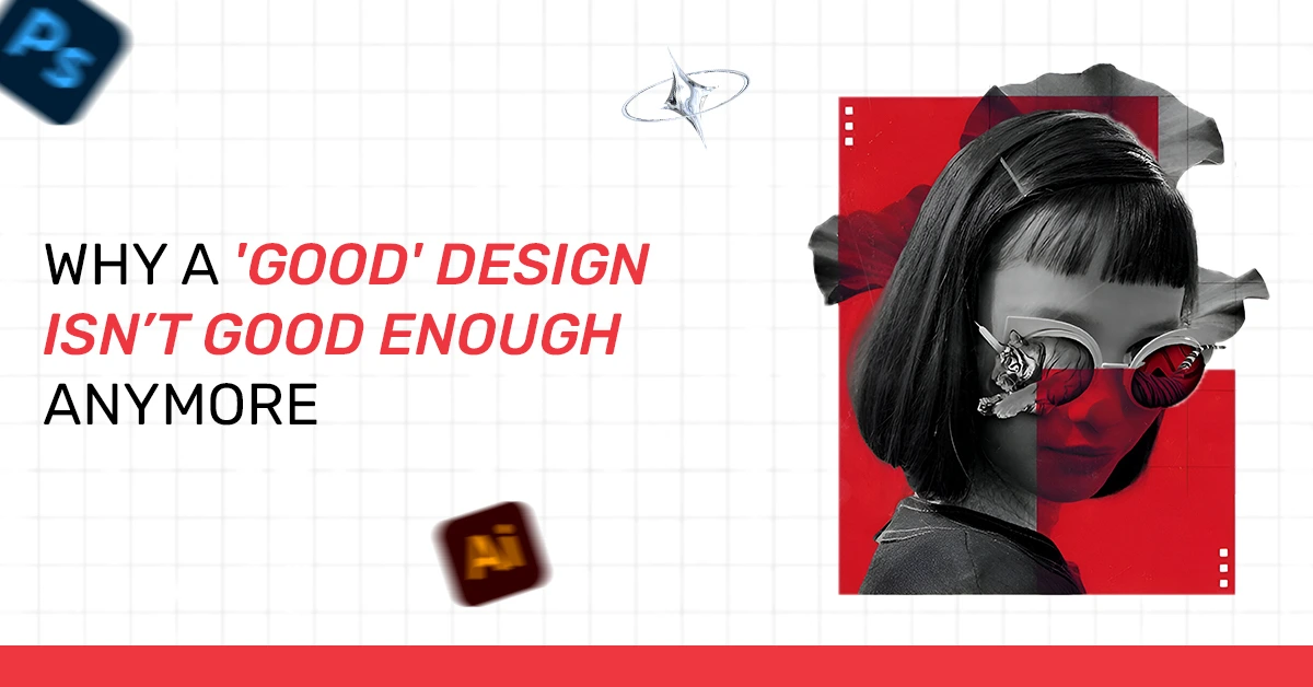Why a 'Good' Design Isn’t Good Enough Anymore